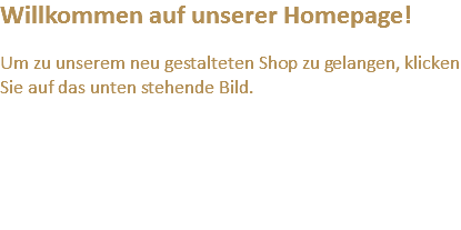 Willkommen auf unserer Homepage! Um zu unserem neu gestalteten Shop zu gelangen, klicken Sie auf das unten stehende Bild.